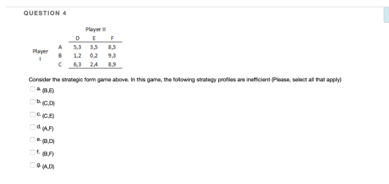 QUESTION 4 Player II DE F 5,3 3,5 8,5 1,2 0,2 9,3 6,3 2,4 8,9 A B C Player Consider the strategic form game above. In this