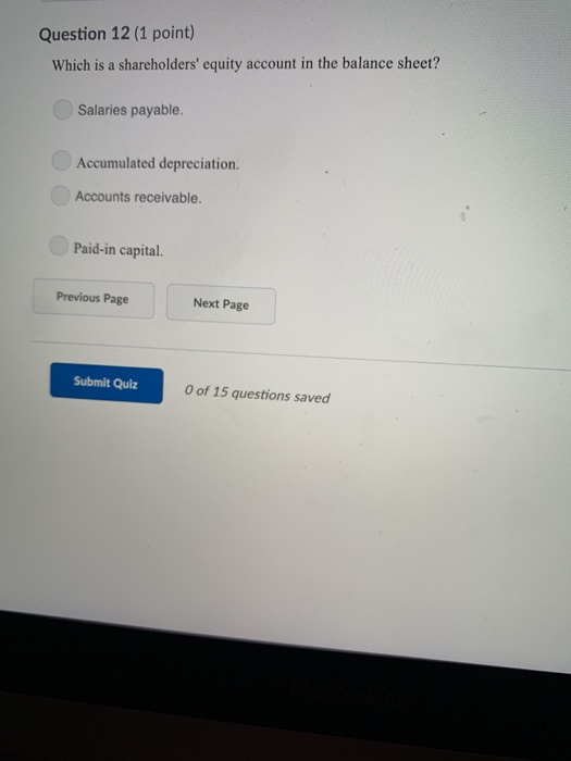 Question 12 (1 point) Which is a shareholders equity account in the balance sheet? Salaries payable. Accumulated depreciation. Accounts receivable. Paid-in capital. Previous Page Next Page Submit Quiz of 15 questions saved