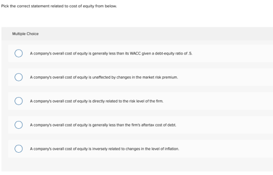Pick the correct statement related to cost of equity from below. Multiple Choice O A companys overall cost of equity is gene