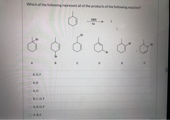 Which of the following represent all of the products of the following reaction? NBS hv ? Br Br Br Br Br Br А B с D m F OB,D,F