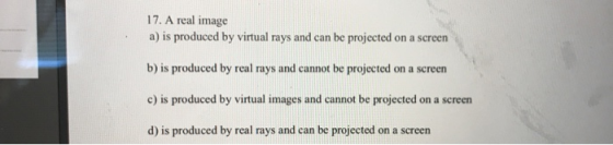 17. A real image a) is produced by virtual rays and can be projected on a screen b) is produced by real rays and cannot be pr