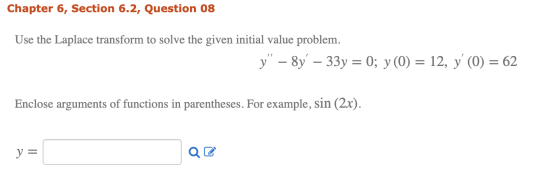 Chapter 6, Section 6.2, Question 08 Use the Laplace transform to solve the given initial value problem. y” – 8y – 33y = 0; y