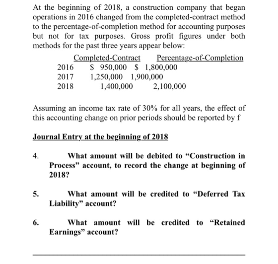 At the beginning of 2018, a construction company that began operations in 2016 changed from the completed-contract method to