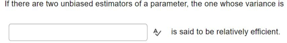 If there are two unbiased estimators of a parameter, the one whose variance is A is said to be relatively efficient.