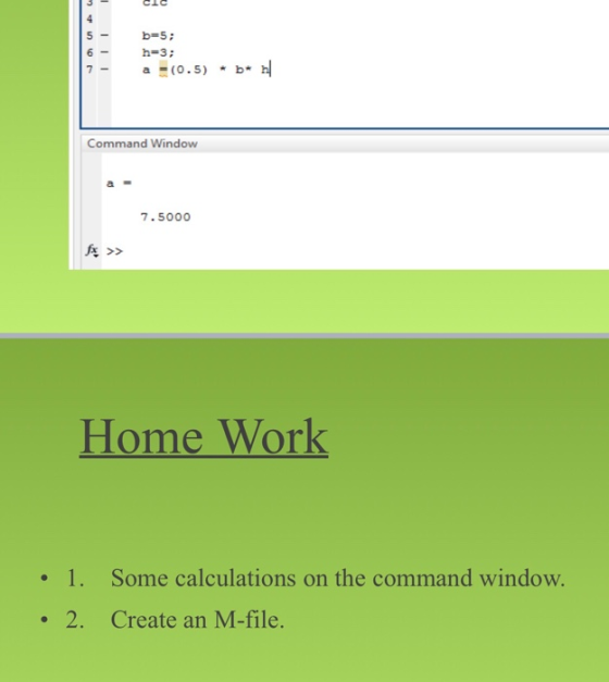 die b=5; h=3; a =(0.5) - b* Command Window a = 7.5000 Home Work • 1. Some calculations on the command window. • 2. Create an