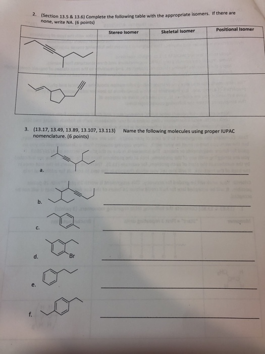 (Section 13.5 & 13.6) Complete the following table with the appropriate i none, write NA. (6 points) 2. somers. If there ar Positional Isomer Stereo Isomer Skeletal Isomer 3. (13.17, 13.49, 13.89, 13.107, 13.113) nomenclature. (6 points) Name the following molecules using proper IUPAC c. d. Br e.