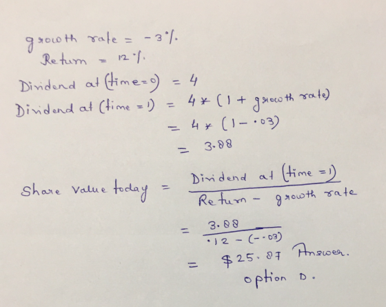 growth rate = -3% Return = 12 % Dividend at (time=0) = 4 Dividend at (time =1) = 4* (1+ growth rate) = 4* (1-.03) = 3.88 shar