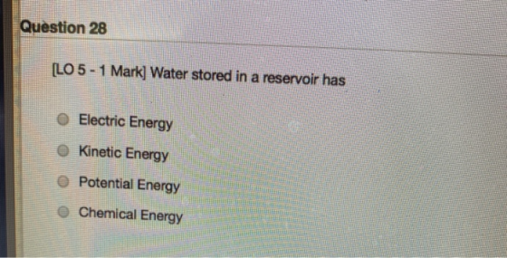Question 28 [LO 5 - 1 Mark) Water stored in a reservoir has Electric Energy Kinetic Energy O Potential Energy THE Chemical En