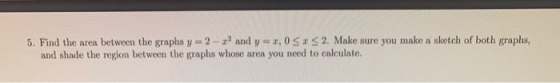 5. Find the area between the graphs y = 2 - xand y2,05 2. Make sure you make a sketch of both graphs, and shade the region be