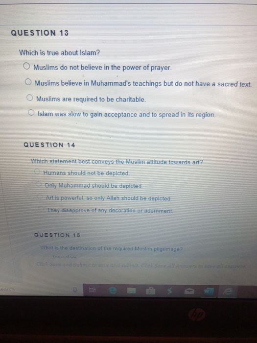 QUESTION 13 Which is true about Islam? O Muslims do not believe in the power of prayer. Muslims believe in Muhammads teachin