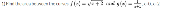 1) Find the area between the curves f (x) = x+2 and g(x)= +,x=0, x=2