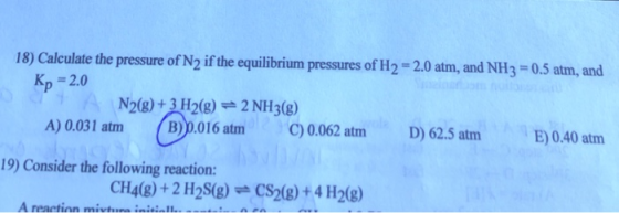 18) Calculate the pressure of N2 if the equilibrium pressures of H2 = 2.0 atm, and NH3 = 0.5 atm, and Kp = 2.0 N2(g) + 3 H2(g