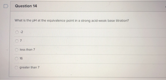 Question 14 What is the pH at the equivalence point in a strong acid-weak base titration? -2 7 less than 7 16 greater than 7