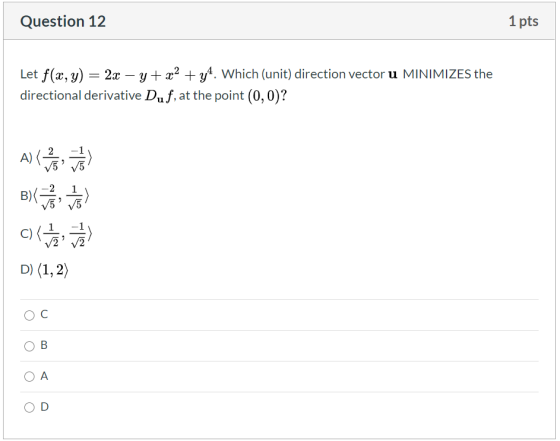 Question 12 1 pts Let f(x, y) = 2x – y + x2 + y4. Which (unit) direction vector u MINIMIZES the directional derivative Duf, a