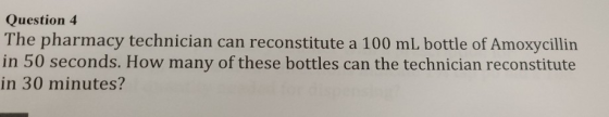 Question 4 The pharmacy technician can reconstitute a 100 ml bottle of Amoxycillin in 50 seconds. How many of these bottles c