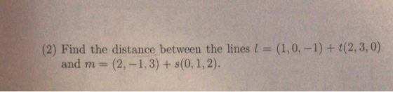 (2) Find the distance between the lines and m- (2,-1,3) + s(0,1,2). (1,0,-1) + t(2,3,0)