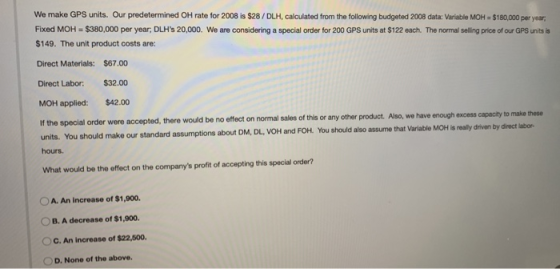 We make GPS units. Our predetermined OH rate for 2008 is $28 / DLH, calculated from the following budgeted 2008 data: Variabl