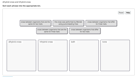 dihybrid cross and trihybrid cross Sort each phrase into the appropriate bin. Reset Help cross between organisms that are the