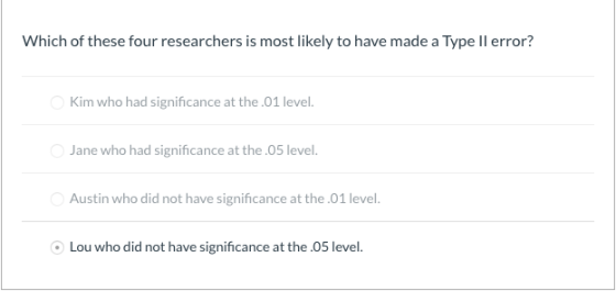 Which of these four researchers is most likely to have made a Type Il error? Kim who had significance at the.01 level. Jane w