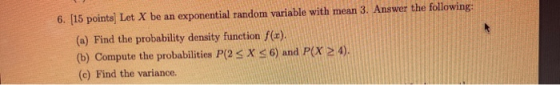 6. (15 points) Let X be an exponential random variable with mean 3. Answer the following: (a) Find the probability density fu