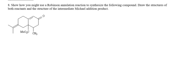 8. Show how you might use a Robinson annulation reaction to synthesize the following compound. Draw the structures of both re