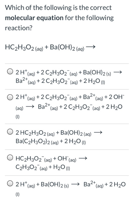 Which of the following is the correct molecular equation for the following reaction? HC2H302 (aq) Ba(OH)2 (aq) O 2 H (aq) + B