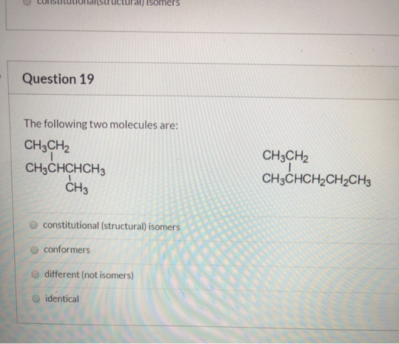 U LUISLILULIUral Suructural) Isomers Question 19 The following two molecules are: CH3CH2 CH3CHCHCH3 CH3 CH3CH2 CH3CHCH2CH2CH3