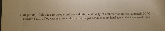 and 11. (8 points) Calculate to three significant digits the density of carbon dioxide gas at exactly 30 °C exactly 1 atm. Yo