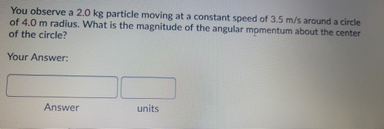 You observe a 2.0 kg particle moving at a constant speed of 3.5 m/s around a circle of 4.0 m radius. What is the magnitude of