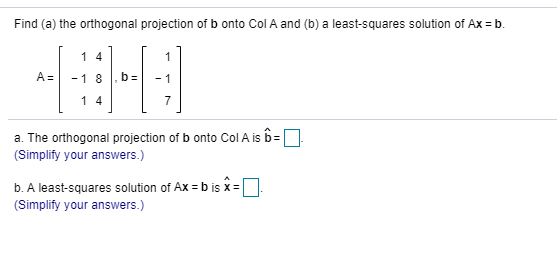 Find (a) the orthogonal projection of b onto Col A and (b) a least-squares solution of Ax = b. 1 4 A= -18 ba - 1 1 4 a. The o