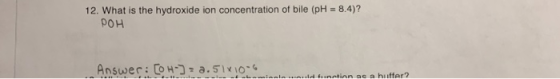12. What is the hydroxide ion concentration of bile (pH = 8.4)?! POH Answer: [OH-] = 2.5IXOS..