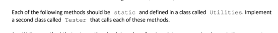 Each of the following methods should be static and defined in a class called Utilities. Implement a second class calledTester that calls each of these methods