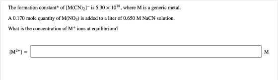 The formation constant* of [M(CN)2]-is 5.30 x 1018, where M is a generic metal. A 0.170 mole quantity of M(NO3) is added to a