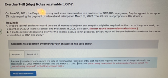 Exercise 7-18 (Algo) Notes receivable [LO7-7] On June 30, 2021, the Esquirempany sold some merchandise to a customer for $62,