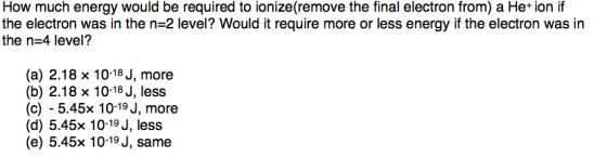 How much energy would be required to ionize(remove the final electron from) a He+ ion if the electron was in the n=2 level? W
