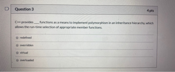 Question 3 4 pts C++ provides __functions as a means to implement polymorphism in an inheritance hierarchy, which allows the