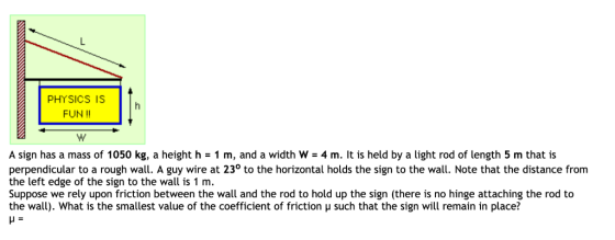 PHYSICS IS h FUN !! A sign has a mass of 1050 kg, a height h = 1 m, and a width W = 4 m. It is held by a light rod of length