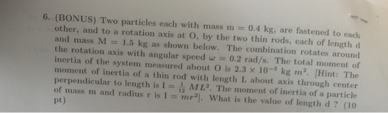 6. (BONUS) Two particles each with mass m = 0.4 kg, are fastened to each other, and to a rotation axis at 0, by the two thin