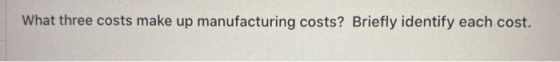 What three costs make up manufacturing costs? Briefly identify each cost.
