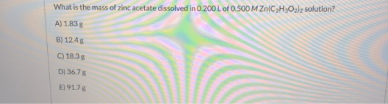 What is the mass of zinc acetate dissolved in 0.200 L of 0.500 M Zn(C2H2O2)2 solution? A) 1.83 g B) 12.45 C) 18.3 g D) 36.78