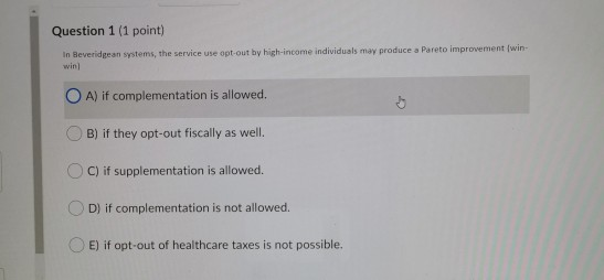 Question 1 (1 point) in Beveridgean systems, the service use opt-out by high-income individuals may produce a Pareto improvem