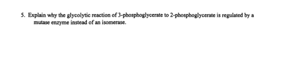 5. Explain why the glycolytic reaction of 3-phosphoglycerate to 2-phosphoglycerate is regulated by a mutase enzyme instead of