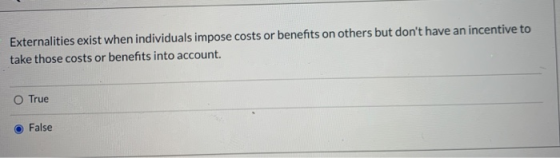 Externalities exist when individuals impose costs or benefits on others but dont have an incentive to take those costs or be
