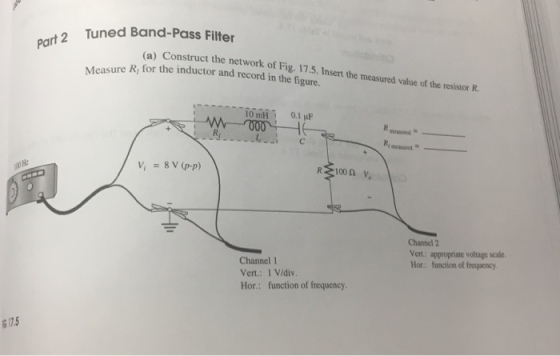 rt2 Tuned Band-Pass Filter Ca) Construct the network of Fig. 17.5. Insert the measured value of the resisor R. re Ri for the inductor and record in the figure. Ri measured Ha Channel 2 Vert: appropriate voltage scale Hor: function of frequency Channel 1 Vert: 1 Vidiv Hor: function of frequency 7.5