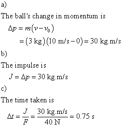 a) The balls change in momentum is -(3 kg) (10 m/s-0) 30 kg.m/s b) The impulse is J-Ap 30 kg.m/s c) The time taken is J_30 kg m/s-0.75 s F40 N