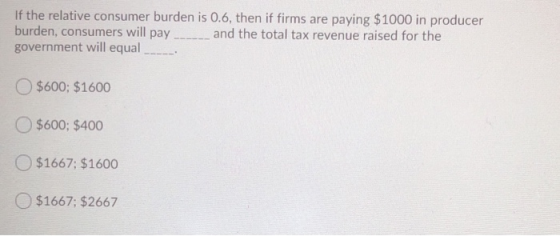 If the relative consumer burden is 0.6, then if firms are paying $1000 in producer burden, consumers will pay and the total t
