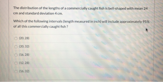 The distribution of the lengths of a commercially caught fish is bell-shaped with mean 24 cm and standard deviation 4 cm. Whi