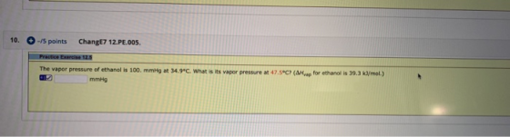 10. -15 points ChangE7 12.PE.005. The vapor pressure of ethanol is 100 mmHg at 34.9°C. What is its vapor pressure at 47.5°C (