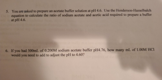 5. You are asked to prepare an acetate buffer solution at pH 4.6. Use the Henderson-Hasselbalch equation to calculate the rat