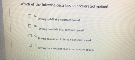 Which of the following describes an accelerated motion? Driving uphill at a constant speed □B. □c. □D. Driving downhill at a